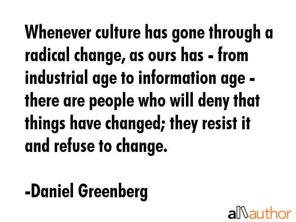 Whenever culture has gone through a radical change, as ours has - from industrial age to... - Daniel Greenberg Quote GIF