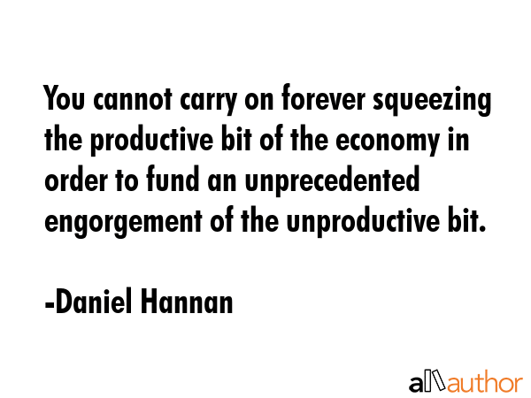 You cannot carry on forever squeezing the productive bit of the economy in order to fund an... - Daniel Hannan Quote GIF