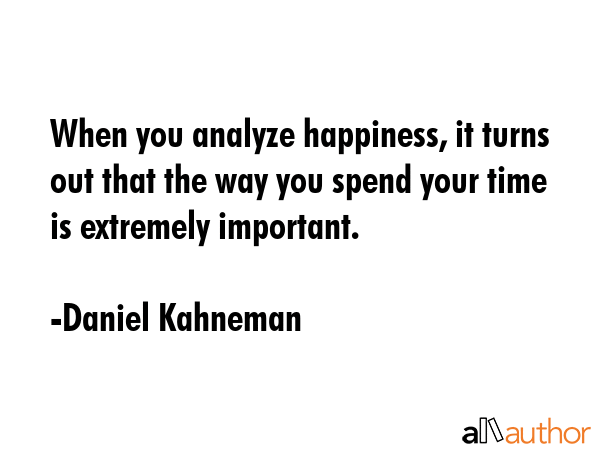 When you analyze happiness, it turns out that the way you spend your time is extremely important. - Daniel Kahneman Quote GIF