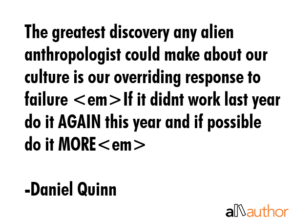 The greatest discovery any alien anthropologist could make about our culture is our overriding... - Daniel Quinn Quote GIF