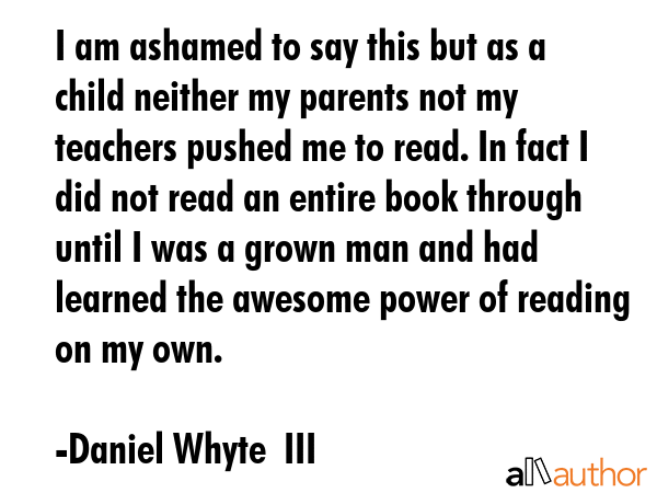 I am ashamed to say this but as a child neither my parents not my teachers pushed me to read. In... - Daniel Whyte  III Quote GIF