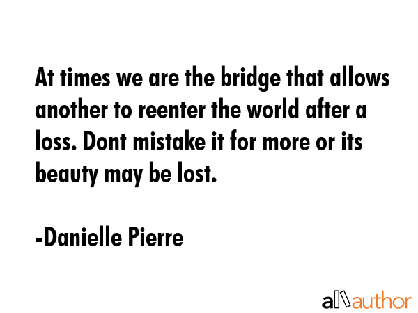 At times we are the bridge that allows another to reenter the world after a loss. Dont mistake it... - Danielle Pierre Quote GIF
