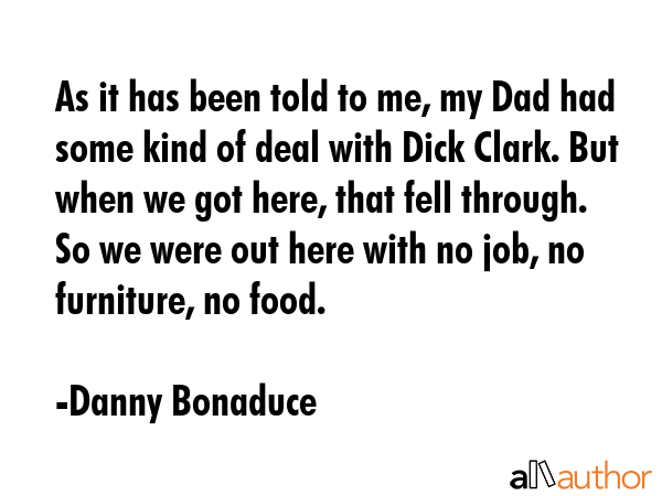 As it has been told to me, my Dad had some kind of deal with Dick Clark. But when we got here, that... - Danny Bonaduce Quote GIF