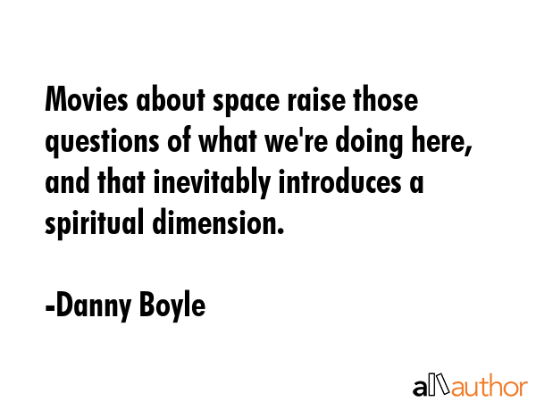 Movies about space raise those questions of what we\'re doing here, and that inevitably introduces a spiritual dimension. - Danny Boyle Quote