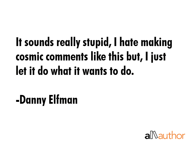 It sounds really stupid, I hate making cosmic comments like this but, I just let it do what it... - Danny Elfman Quote GIF