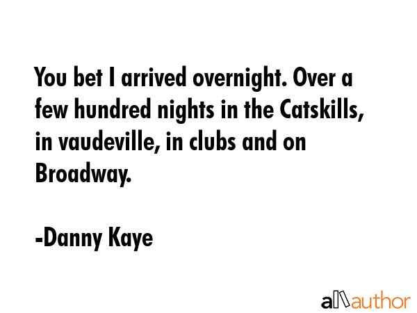 You bet I arrived overnight. Over a few hundred nights in the Catskills, in vaudeville, in clubs... - Danny Kaye Quote GIF