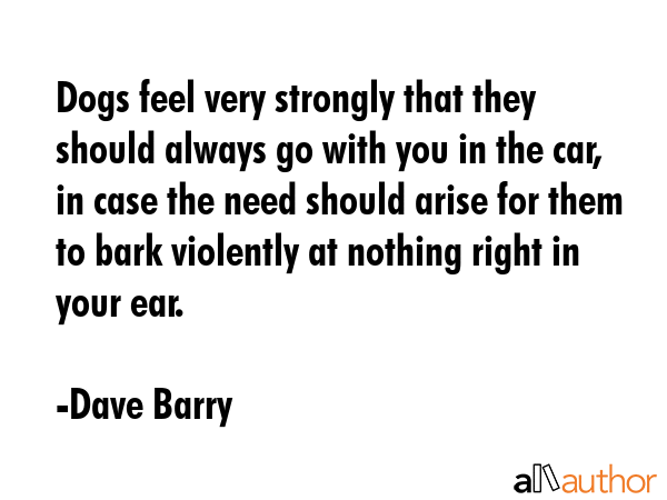 Dogs feel very strongly that they should always go with you in the car, in case the need should... - Dave Barry Quote GIF