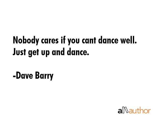 Nobody cares if you cant dance well.  Just get up and dance. - Dave Barry Quote GIF