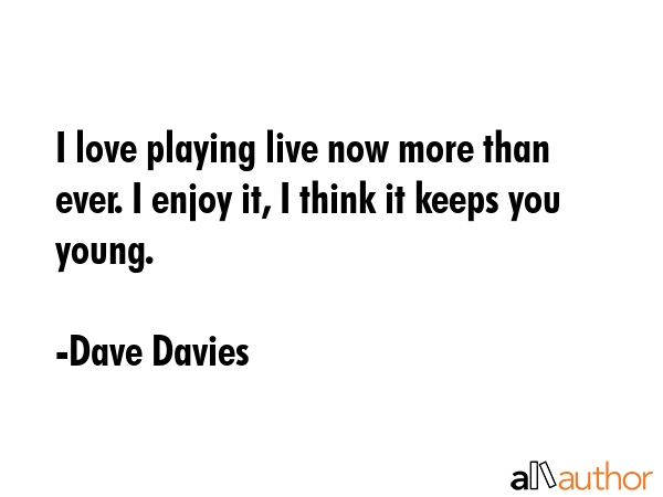 I love playing live now more than ever. I enjoy it, I think it keeps you young. - Dave Davies Quote GIF