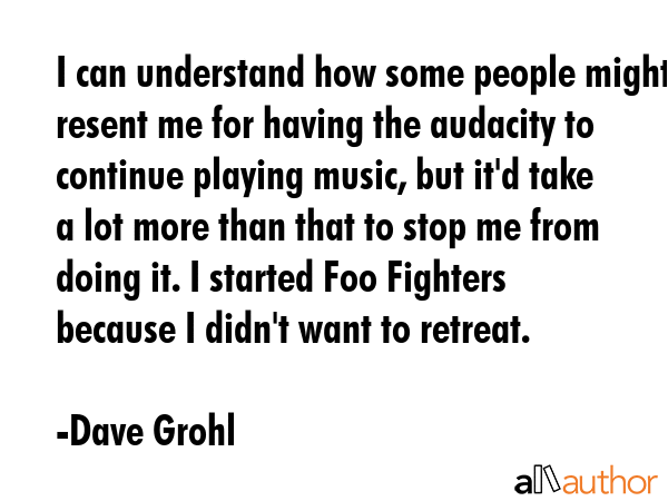I can understand how some people might resent me for having the audacity to continue playing music,... - Dave Grohl Quote GIF