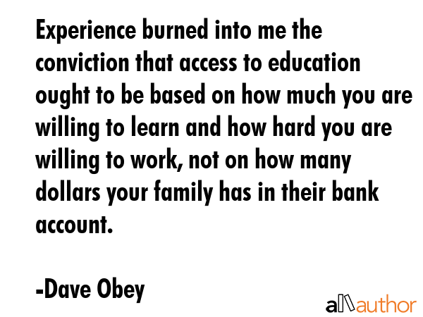 Experience burned into me the conviction that access to education ought to be based on how much you... - Dave Obey Quote GIF