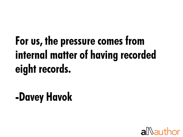 For us, the pressure comes from internal matter of having recorded eight records. - Davey Havok Quote GIF