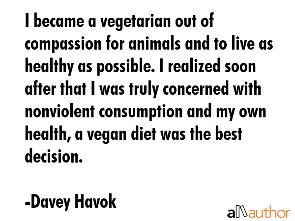 I became a vegetarian out of compassion for animals and to live as healthy as possible. I realized... - Davey Havok Quote GIF