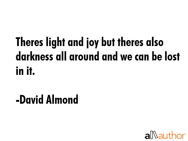 Theres light and joy but theres also darkness all around and we can be lost in it. - David Almond Quote