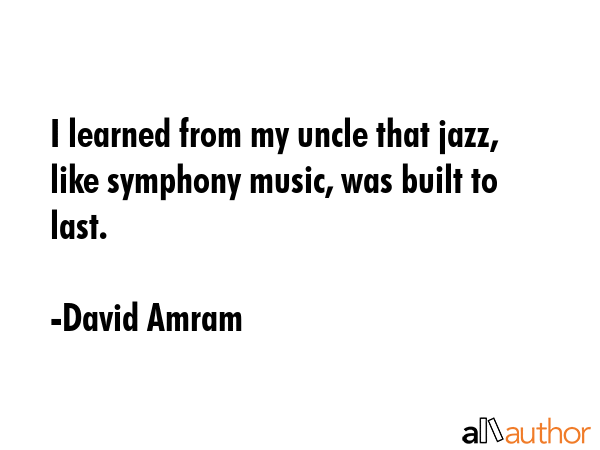 I learned from my uncle that jazz, like symphony music, was built to last. - David Amram Quote