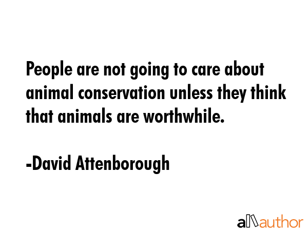 People are not going to care about animal conservation unless they think that animals are... - David Attenborough Quote GIF