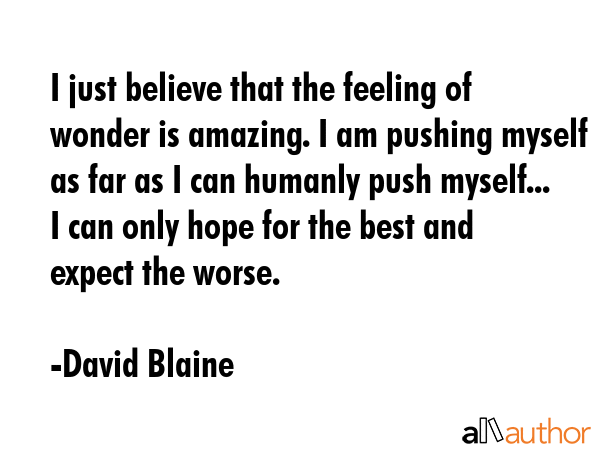 I just believe that the feeling of wonder is amazing. I am pushing myself as far as I can humanly push myself... I can only hope for the best and expect the worse. - David Blaine Quote