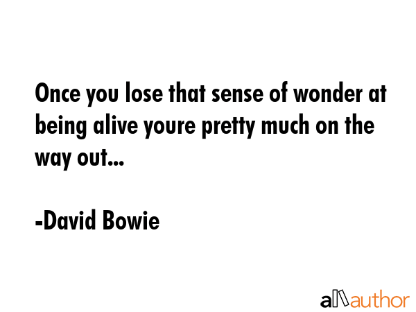 Once you lose that sense of wonder at being alive youre pretty much on the way out... - David Bowie Quote