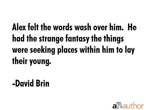 Alex felt the words wash over him.  He had the strange fantasy the things were seeking places within him to lay their young. - David Brin Quote