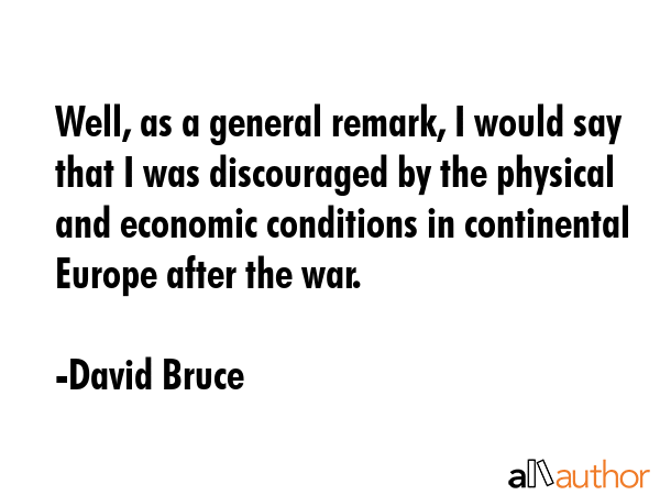 Well, as a general remark, I would say that I was discouraged by the physical and economic conditions in continental Europe after the war. - David Bruce Quote