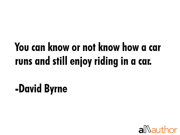 You can know or not know how a car runs and still enjoy riding in a car. - David Byrne Quote GIF