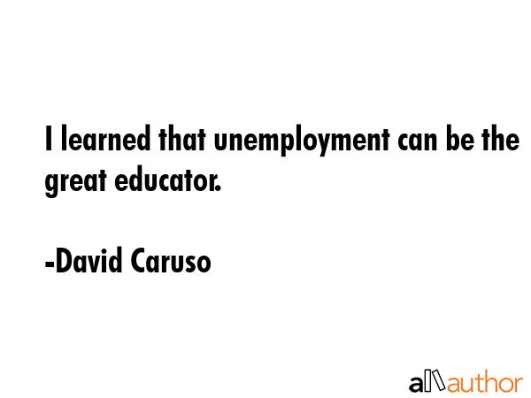 I learned that unemployment can be the great educator. - David Caruso Quote GIF