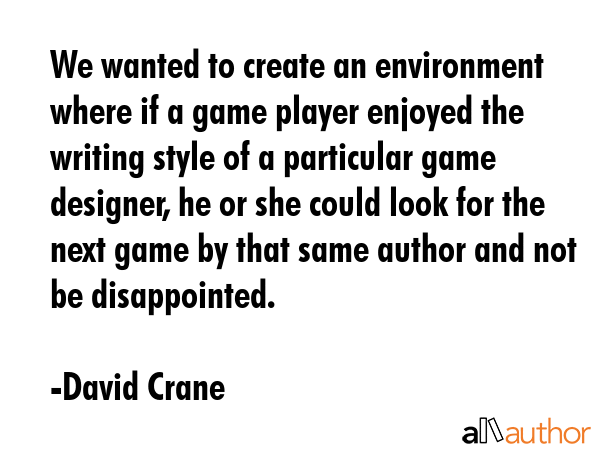 We wanted to create an environment where if a game player enjoyed the writing style of a particular game designer, he or she could look for the next game by that same author and not be disappointed. - David Crane Quote