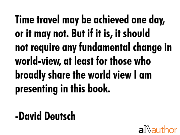 Time travel may be achieved one day, or it may not. But if it is, it should not require any... - David Deutsch Quote GIF
