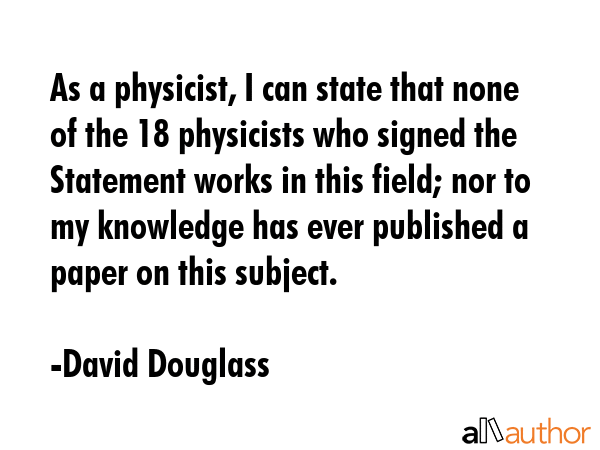As a physicist, I can state that none of the 18 physicists who signed the Statement works in this... - David Douglass Quote GIF