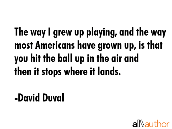 The way I grew up playing, and the way most Americans have grown up, is that you hit the ball up in... - David Duval Quote GIF