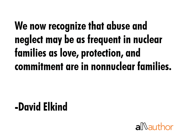 We now recognize that abuse and neglect may be as frequent in nuclear families as love, protection,... - David Elkind Quote GIF