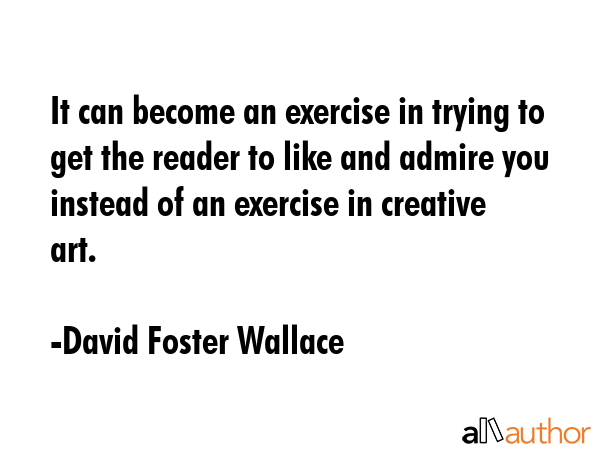 It can become an exercise in trying to get the reader to like and admire you instead of an exercise... - David Foster Wallace Quote GIF