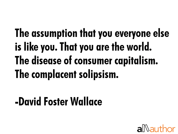The assumption that you everyone else is like you. That you are the world. The disease of consumer... - David Foster Wallace Quote GIF