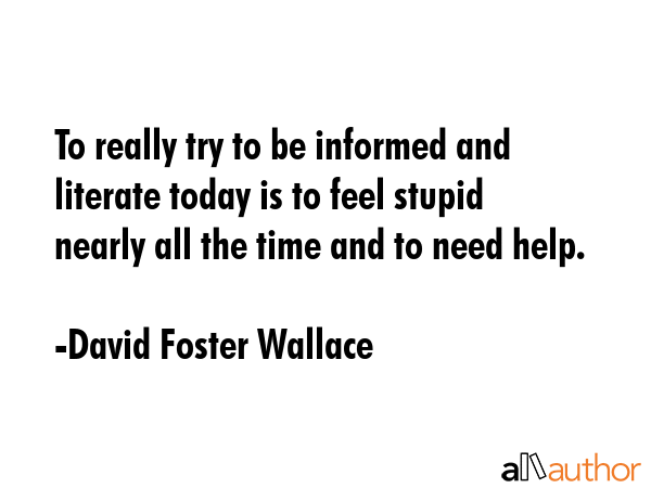To really try to be informed and literate today is to feel stupid nearly all the time and to need... - David Foster Wallace Quote GIF
