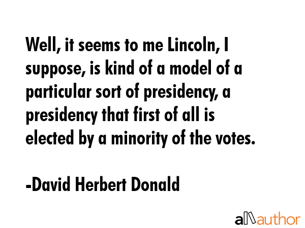 Well, it seems to me Lincoln, I suppose, is kind of a model of a particular sort of presidency, a... - David Herbert Donald Quote GIF