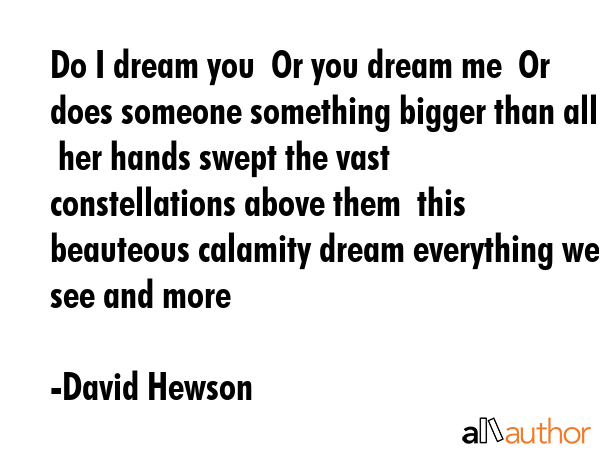 Do I dream you  Or you dream me  Or does someone something bigger than all  her hands swept the... - David Hewson Quote GIF