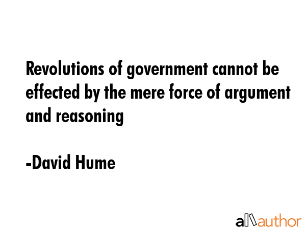 Revolutions of government cannot be effected by the mere force of argument and reasoning - David Hume Quote GIF