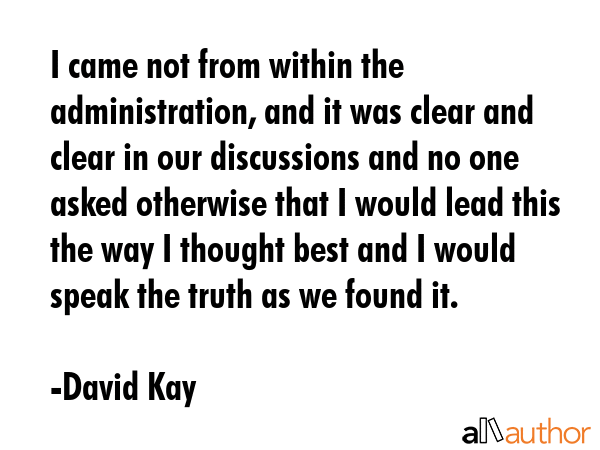 I came not from within the administration, and it was clear and clear in our discussions and no one... - David Kay Quote GIF
