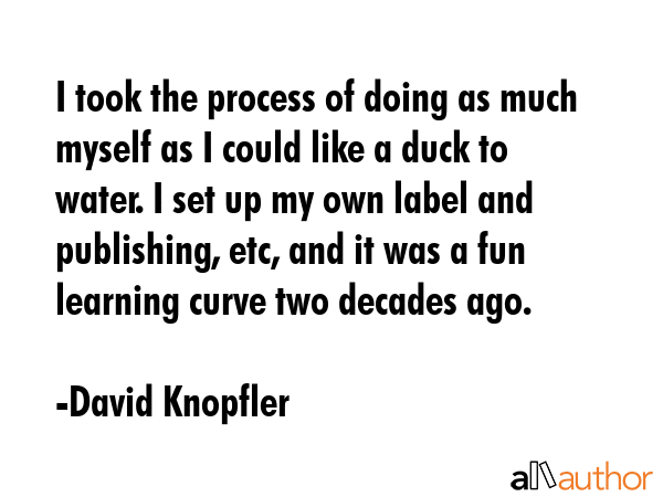 I took the process of doing as much myself as I could like a duck to water. I set up my own label... - David Knopfler Quote GIF