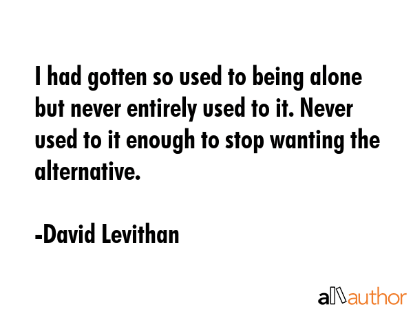 I had gotten so used to being alone but never entirely used to it. Never used to it enough to stop... - David Levithan Quote GIF