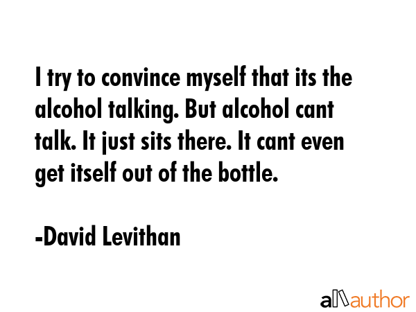 I try to convince myself that its the alcohol talking. But alcohol cant talk. It just sits there.... - David Levithan Quote GIF