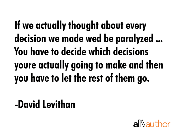 If we actually thought about every decision we made wed be paralyzed ... You have to decide which... - David Levithan Quote GIF