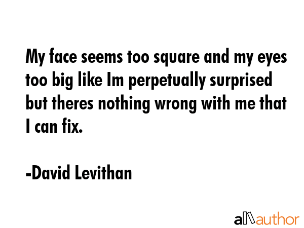 My face seems too square and my eyes too big like Im perpetually surprised but theres nothing wrong... - David Levithan Quote GIF