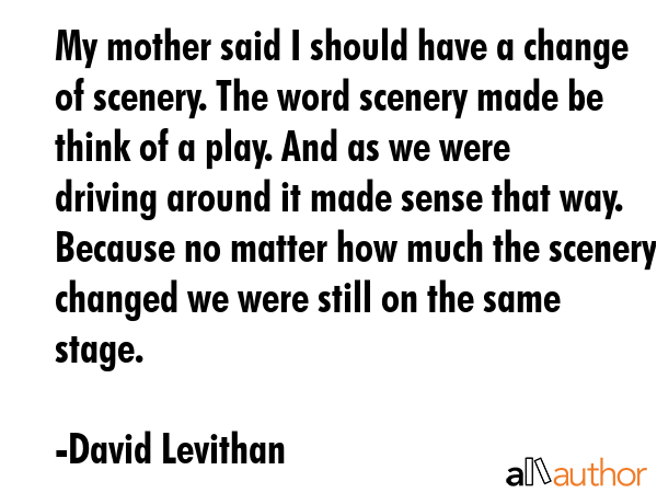 My mother said I should have a change of scenery. The word scenery made be think of a play. And as... - David Levithan Quote GIF