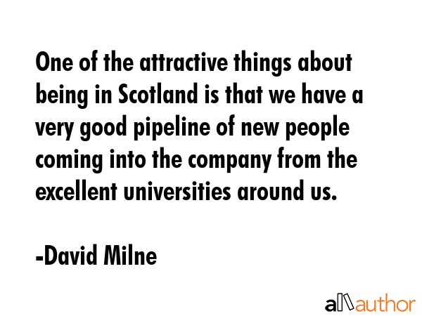 One of the attractive things about being in Scotland is that we have a very good pipeline of new people coming into the company from the excellent universities around us. - David Milne Quote