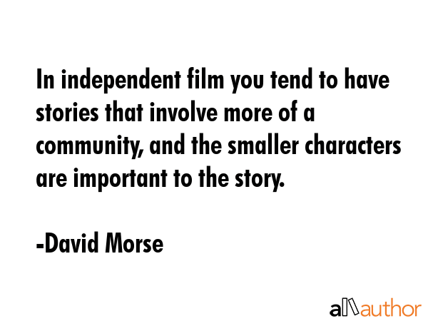 In independent film you tend to have stories that involve more of a community, and the smaller... - David Morse Quote GIF