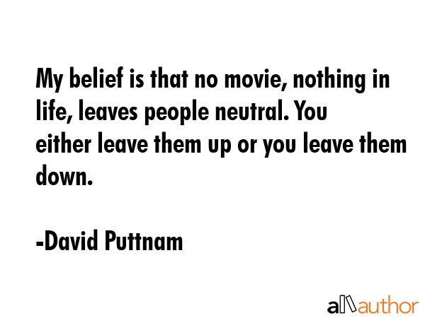 My belief is that no movie, nothing in life, leaves people neutral. You either leave them up or you... - David Puttnam Quote GIF
