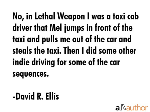 No, in Lethal Weapon I was a taxi cab driver that Mel jumps in front of the taxi and pulls me out... - David R. Ellis Quote GIF