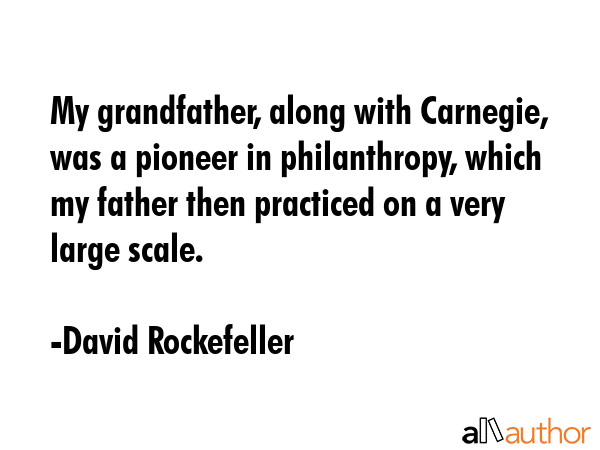 My grandfather, along with Carnegie, was a pioneer in philanthropy, which my father then practiced... - David Rockefeller Quote GIF