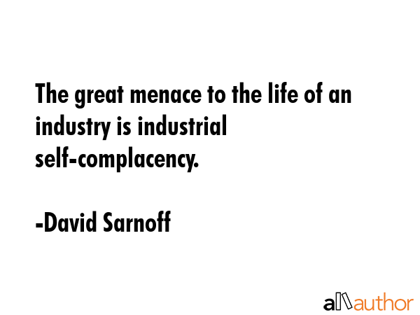 The great menace to the life of an industry is industrial self-complacency. - David Sarnoff Quote GIF